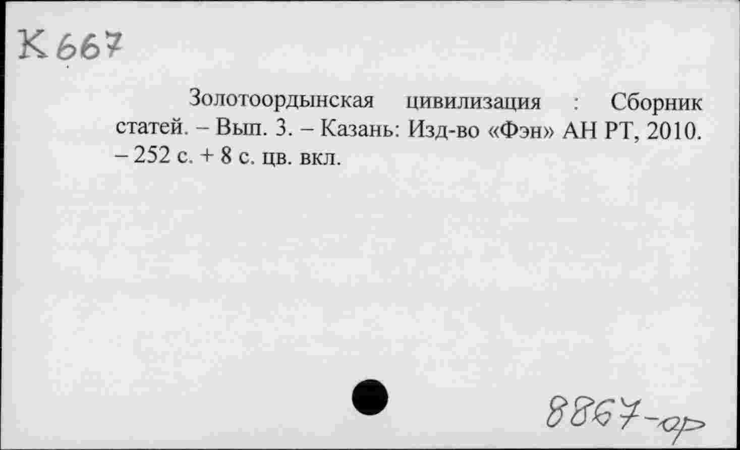 ﻿К 667
Золотоордынская цивилизация : Сборник статей. - Вып. 3. - Казань: Изд-во «Фэн» АН РТ, 2010. - 252 с. + 8 с. цв. вкл.
